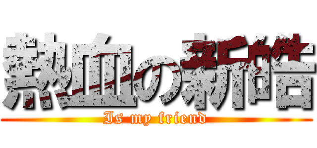 熱血の新皓 (Is my friend)