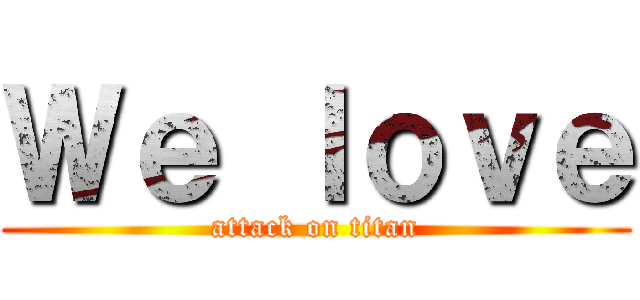 Ｗｅ ｌｏｖｅ (attack on titan)
