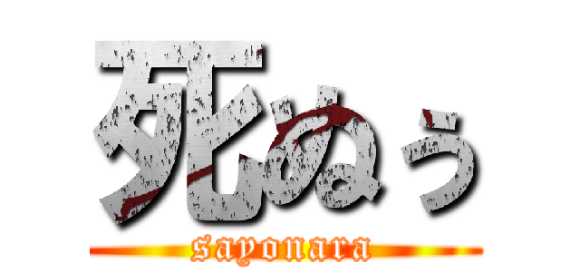 死ぬぅ (sayonara)