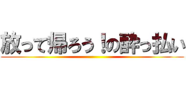 放って帰ろう！の酔っ払い ()