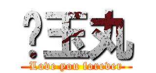 ♥玉丸 (Love you forever)