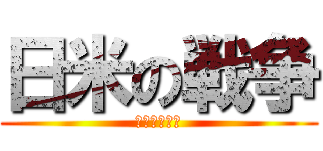 日米の戦争 (〜絶頂対決〜)