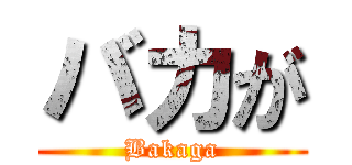 バカが (Bakaga)