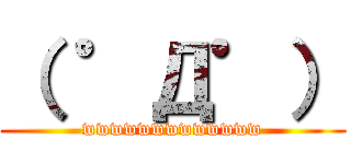 （ ゜Д゜） (wwwwwwwwwwwww)