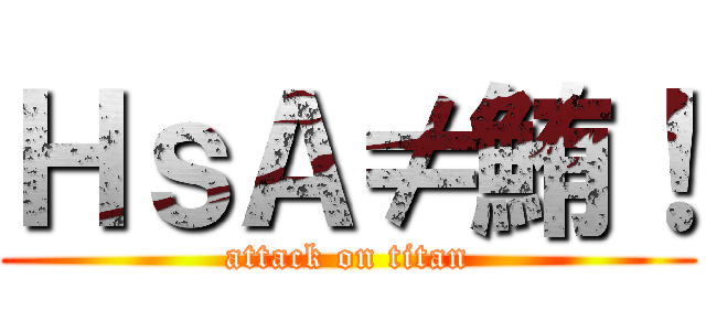 ＨｓＡ≠鮪！ (attack on titan)