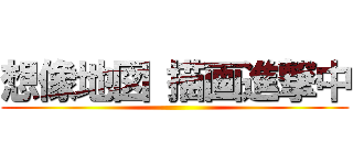 想像地図 描画進撃中 ()