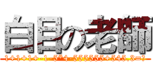 白目の老師 (1+1+1+-1-5*4-555555+545.3=?)