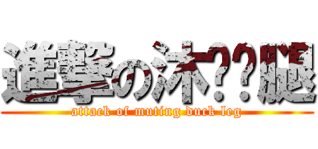 進撃の沐婷鸭腿 (attack of muting duck leg)