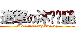 進撃の沐婷鸭腿 (attack of muting duck leg)