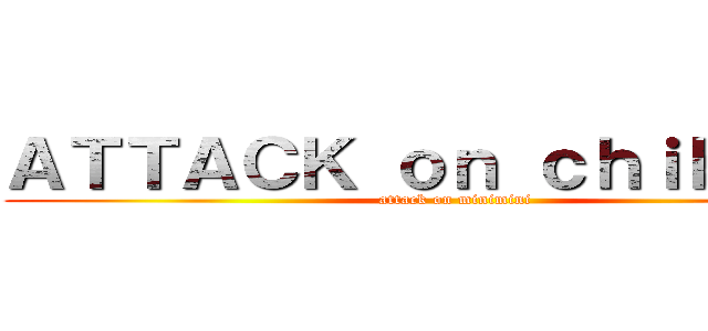 ＡＴＴＡＣＫ ｏｎ ｃｈｉｂｉへちょ (attack on minimini)