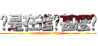 你是在進擊甚麼啦 (attack on titan)