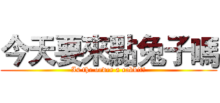 今天要來點兔子嗎 (Is the order a rabbit?)