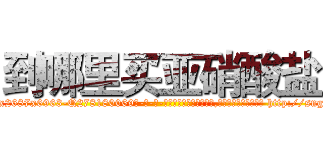 到哪里买亚硝酸盐 (到哪里买亚硝酸盐【电-186x2687x6963-Q278180069元-吉-药-业】我们做的是长期生意,靠的是老客户长期支持 http://sngk.net/lu2Bjj
)