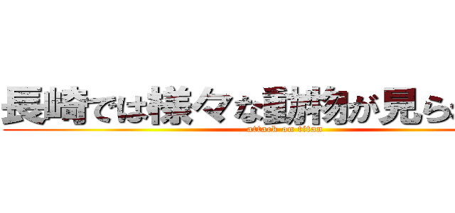 長崎では様々な動物が見られます。 (attack on titan)