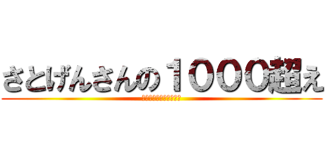 さとげんさんの１０００超え (さとげんさんおめでとう)