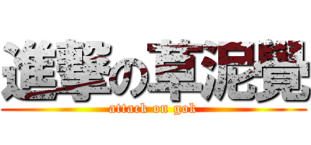 進撃の草泥覺 (attack on gok)