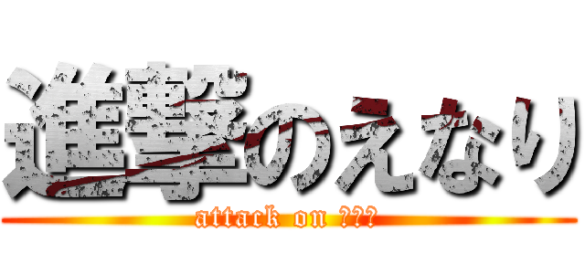 進撃のえなり (attack on えなり)