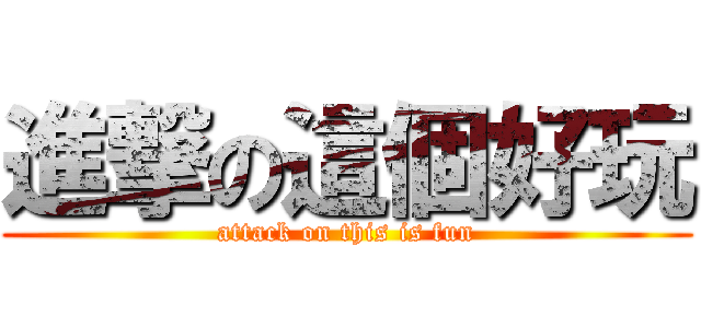 進撃の這個好玩 (attack on this is fun)