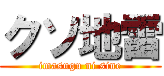 クソ地雷 (imasugu ni sine)