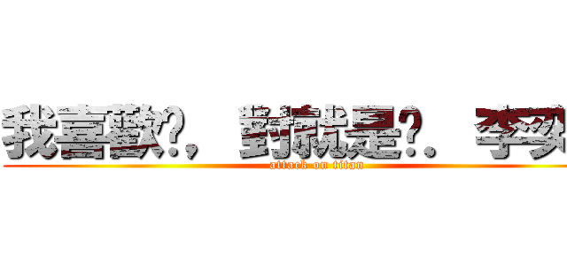 我喜歡你，對就是你．李奕潔 (attack on titan)