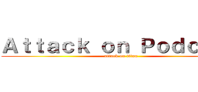 Ａｔｔａｃｋ ｏｎ Ｐｏｄｃａｓｔ (attack on titan)