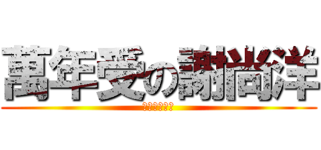 萬年受の謝尚洋 (乾哦乾哦乾哦)