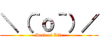 ＼（＾ｏ＾）／ (-Dead of Life-)