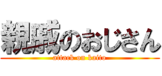 親戚のおじさん (attack on kaito)