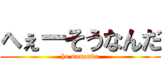 へぇーそうなんだ (he sunanda)