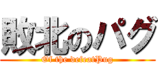 敗北のパグ (Of the defeatPug)