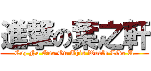 進撃の葉之軒 (Cuz No One On This World Like U)