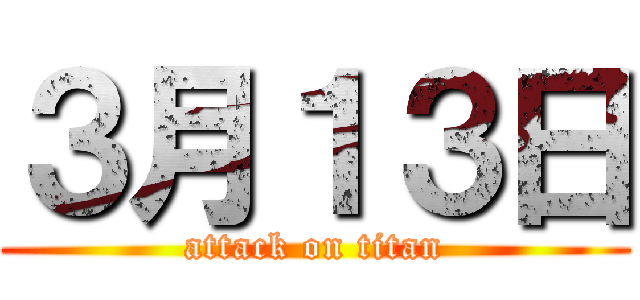 ３月１３日 (attack on titan)
