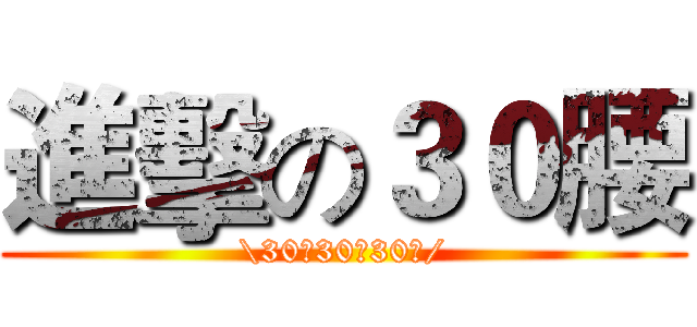 進擊の３０腰 (\30腰30腰30腰/)