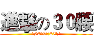 進擊の３０腰 (\30腰30腰30腰/)
