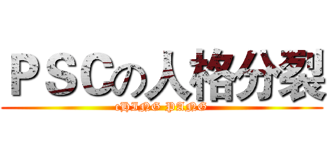 ＰＳＣの人格分裂 (cHING PANG)