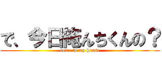 で、今日俺んちくんの？ (come to my house)