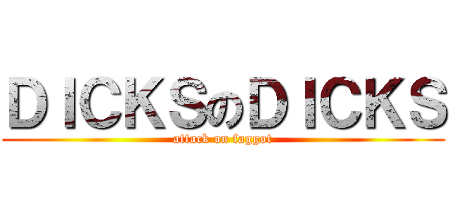 ＤＩＣＫＳのＤＩＣＫＳ (attack on faggot)