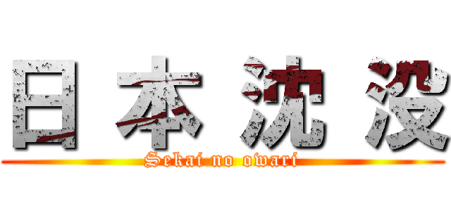 日 本 沈 没 (Sekai no owari)