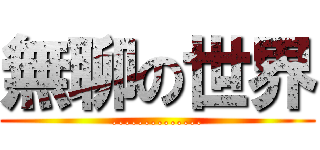 無聊の世界 (..............)