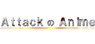 Ａｔｔａｃｋ の Ａｎｉｍｅ ()
