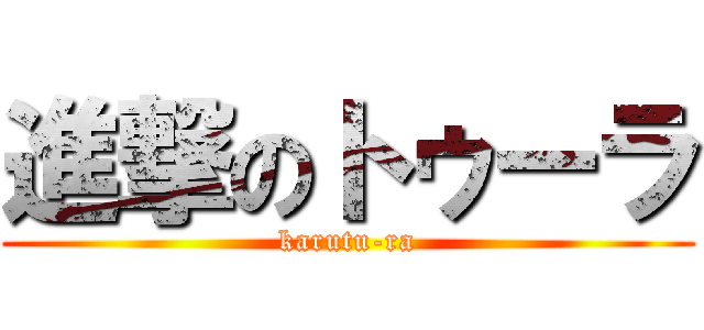 進撃のトゥーラ (karutu-ra)