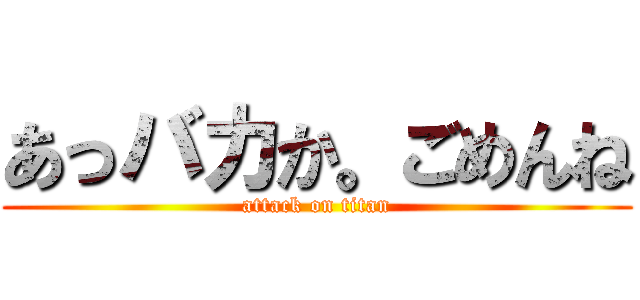 あっバカか。ごめんね (attack on titan)