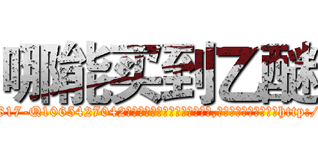 哪能买到乙醚 (哪能买到乙醚【电-151x68344x817-Q1065427042元吉药业】我们做的是长期生意,靠的是老客户长期支持http://sngk.net/bhUObC

参考消息网我们做的是长期生意,靠的是老客户长期支持也许我们早该意识到，就连鲍勃·霍斯金斯（金球奖戏剧类电影男主角 
)