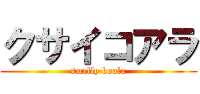 クサイコアラ (smelly koala)