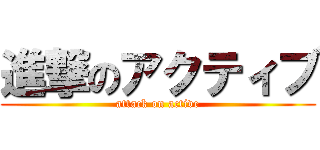 進撃のアクティブ (attack on active)