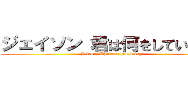 ジェイソン 君は何をしている！？ (Jeison, What are you doing?)