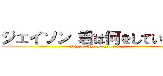 ジェイソン 君は何をしている！？ (Jeison, What are you doing?)