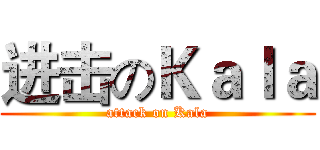 进击のＫａｌａ (attack on Kala)