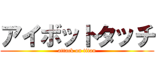 アイボットタッチ (attack on titan)