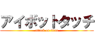アイボットタッチ (attack on titan)